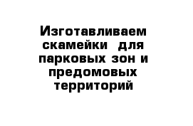 Изготавливаем скамейки  для парковых зон и предомовых территорий